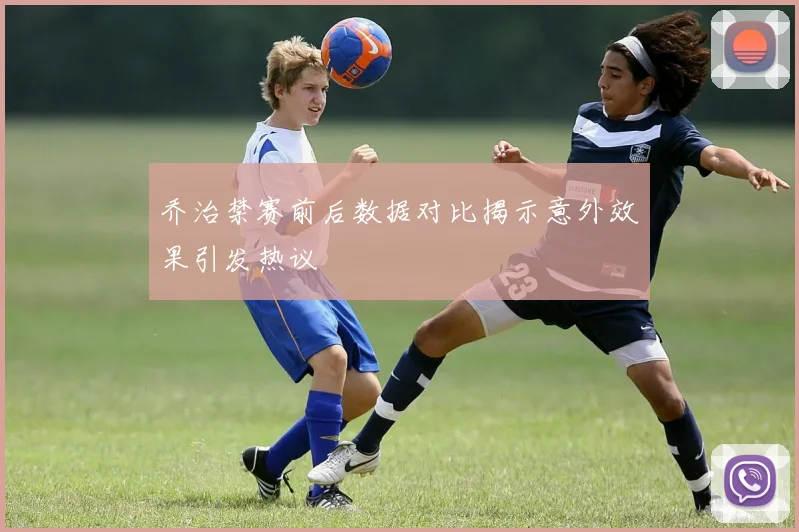 乔治禁赛前后数据对比揭示意外效果引发热议