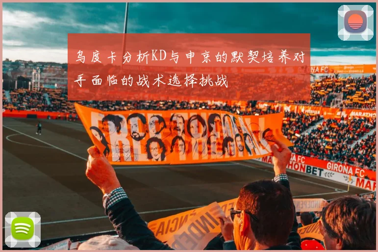 乌度卡分析KD与申京的默契培养对手面临的战术选择挑战