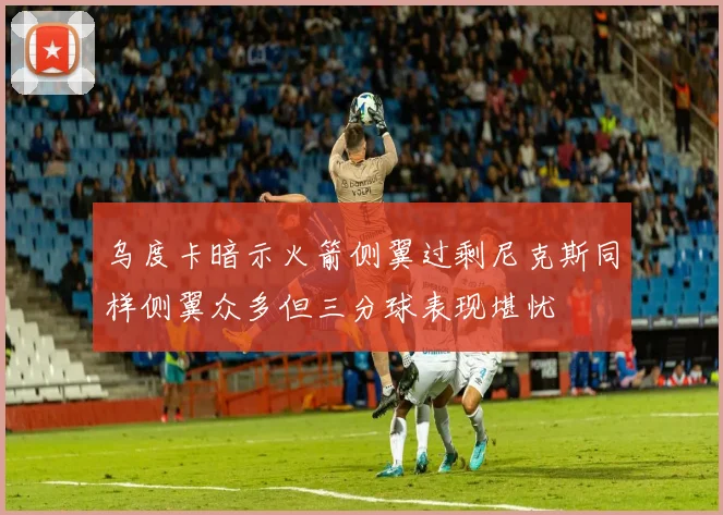 乌度卡暗示火箭侧翼过剩尼克斯同样侧翼众多但三分球表现堪忧