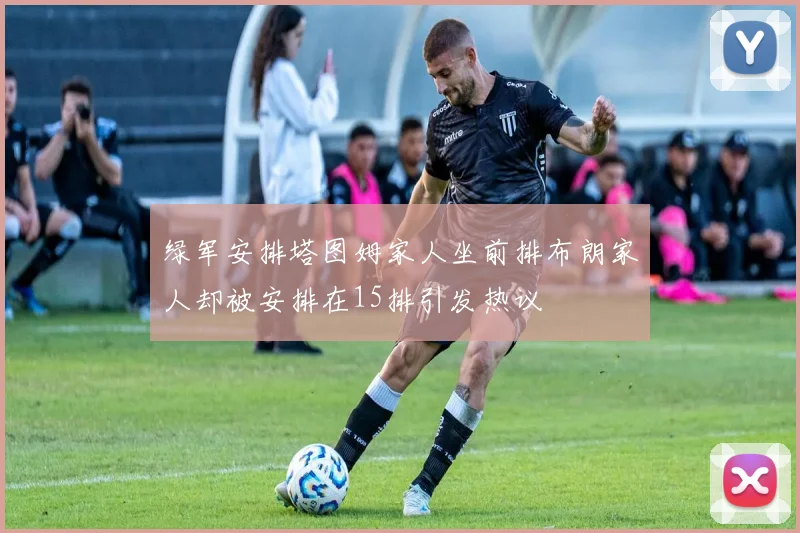 绿军安排塔图姆家人坐前排布朗家人却被安排在15排引发热议