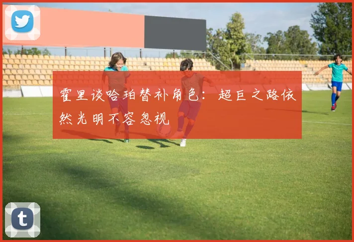 霍里谈哈珀替补角色：超巨之路依然光明不容忽视