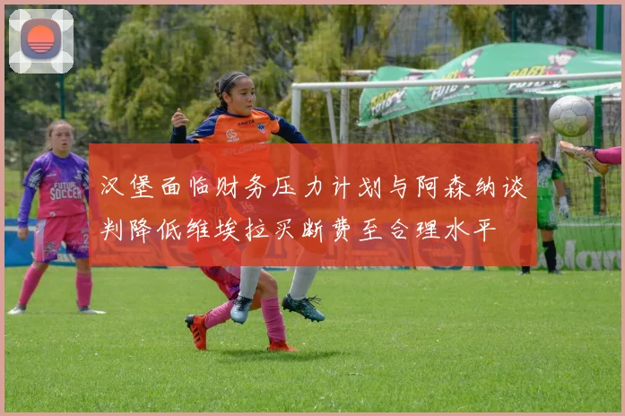 汉堡面临财务压力计划与阿森纳谈判降低维埃拉买断费至合理水平