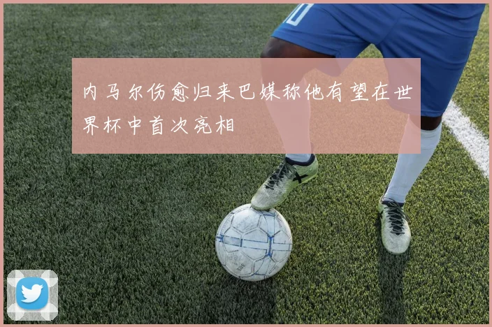 内马尔伤愈归来巴媒称他有望在世界杯中首次亮相
