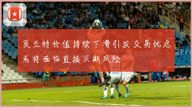 莫兰特价值持续下滑引发交易忧虑或将面临直接买断风险