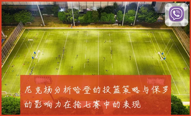 尼克杨分析哈登的投篮策略与保罗的影响力在抢七赛中的表现