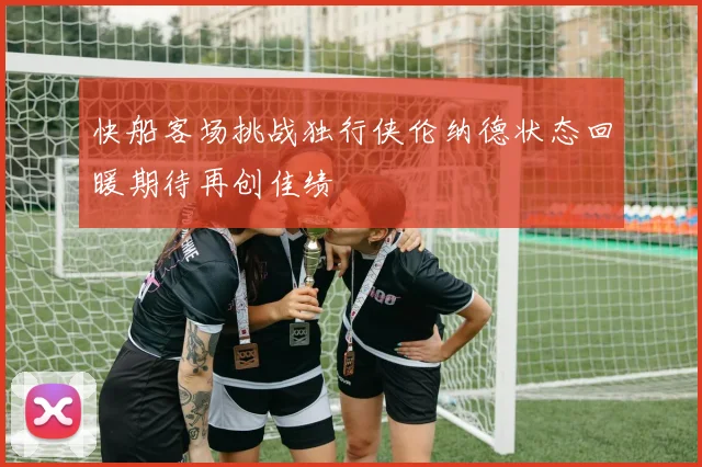 快船客场挑战独行侠伦纳德状态回暖期待再创佳绩