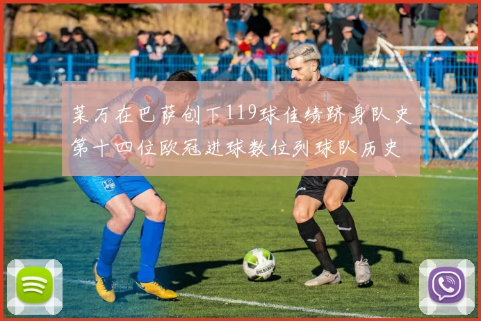 莱万在巴萨创下119球佳绩跻身队史第十四位欧冠进球数位列球队历史第四