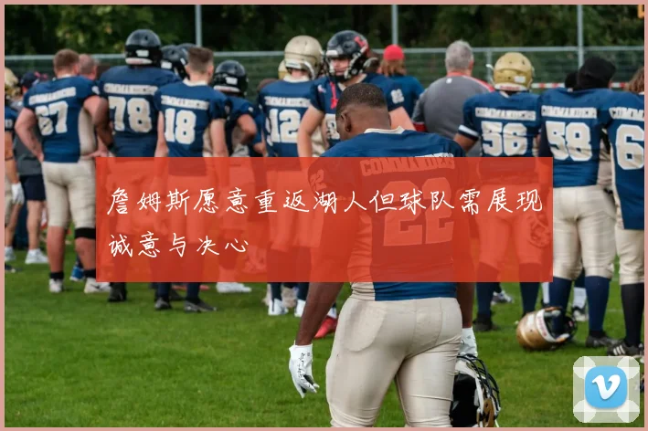 詹姆斯愿意重返湖人但球队需展现诚意与决心