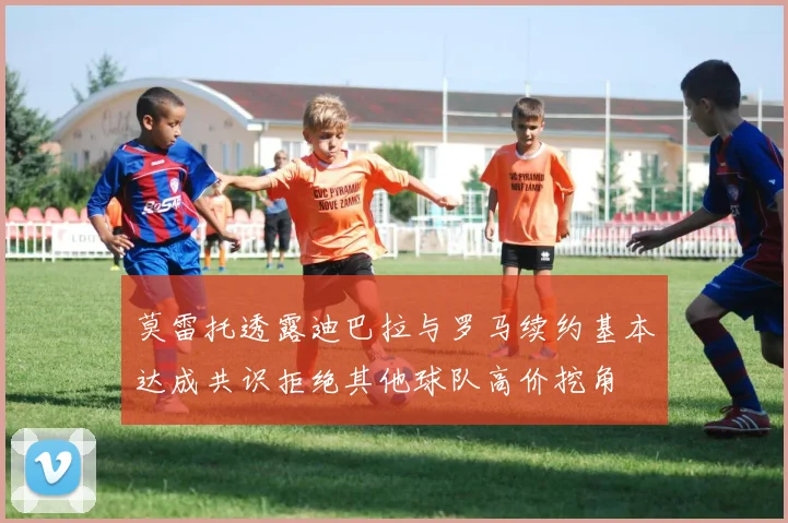 莫雷托透露迪巴拉与罗马续约基本达成共识拒绝其他球队高价挖角