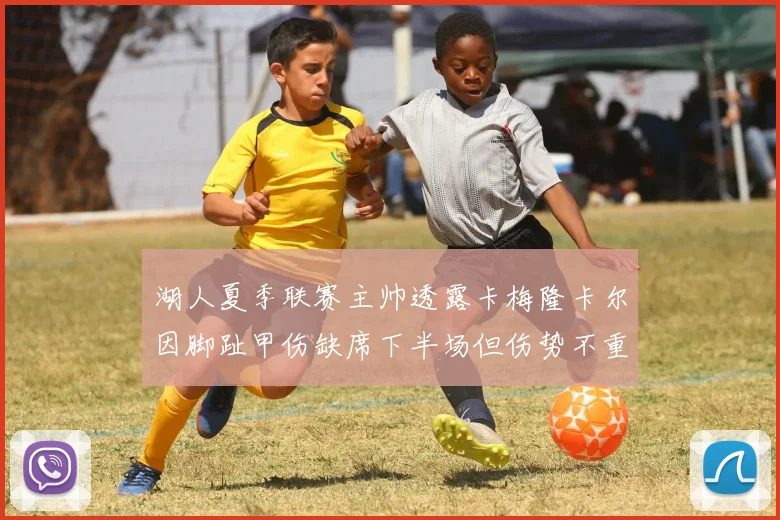 湖人夏季联赛主帅透露卡梅隆卡尔因脚趾甲伤缺席下半场但伤势不重