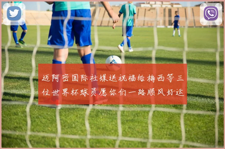 迈阿密国际社媒送祝福给梅西等三位世界杯球员愿你们一路顺风好运常伴