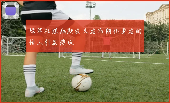 绿军社媒幽默发文龙布朗化身龙的传人引发热议