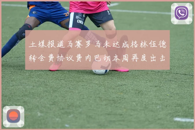 土媒报道马赛罗马未达成格林伍德转会费协议费内巴切本周再度出击