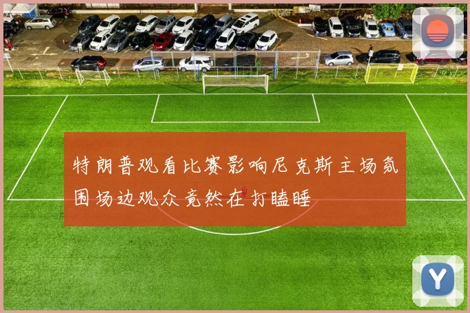 特朗普观看比赛影响尼克斯主场氛围场边观众竟然在打瞌睡