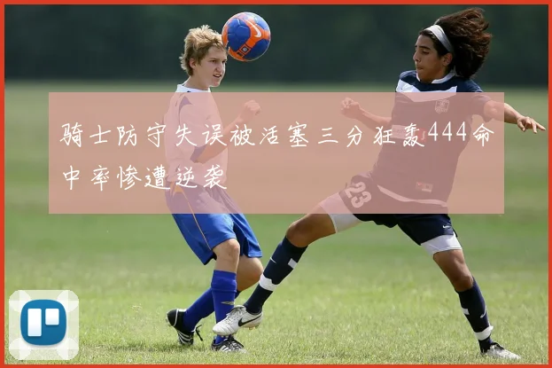 骑士防守失误被活塞三分狂轰444命中率惨遭逆袭