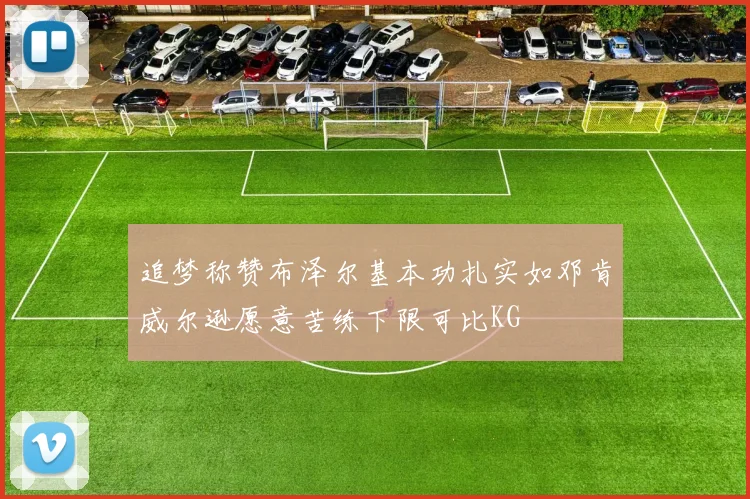 追梦称赞布泽尔基本功扎实如邓肯威尔逊愿意苦练下限可比KG