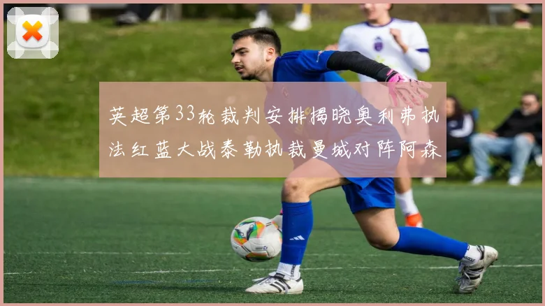 英超第33轮裁判安排揭晓奥利弗执法红蓝大战泰勒执裁曼城对阵阿森纳