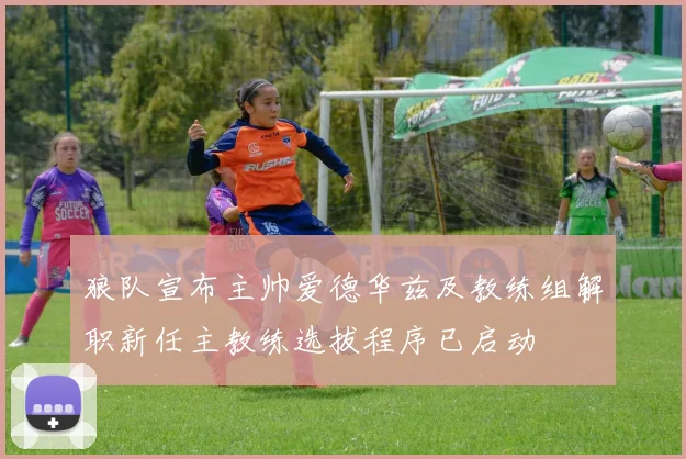 狼队宣布主帅爱德华兹及教练组解职新任主教练选拔程序已启动