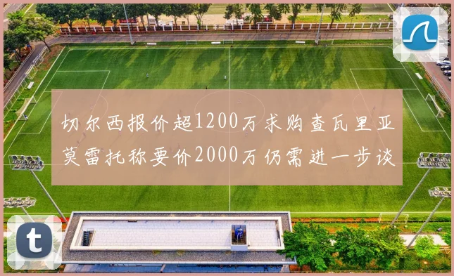 切尔西报价超1200万求购查瓦里亚莫雷托称要价2000万仍需进一步谈判
