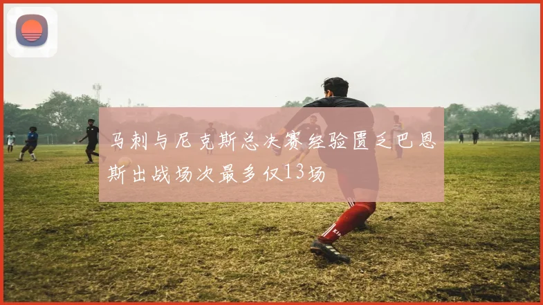 马刺与尼克斯总决赛经验匮乏巴恩斯出战场次最多仅13场