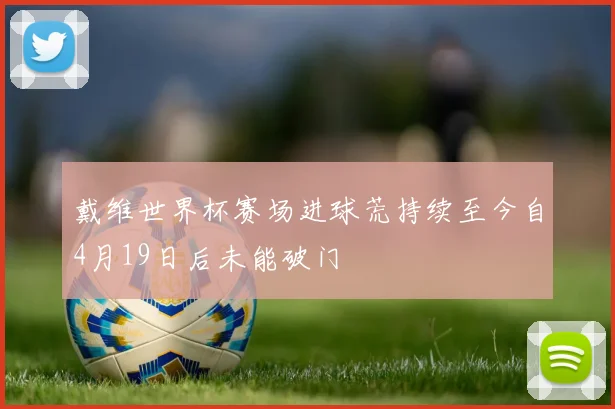戴维世界杯赛场进球荒持续至今自4月19日后未能破门