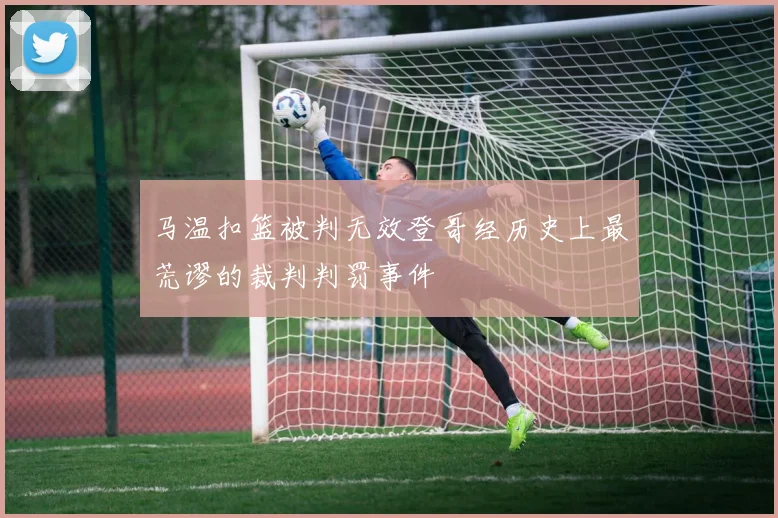 马温扣篮被判无效登哥经历史上最荒谬的裁判判罚事件