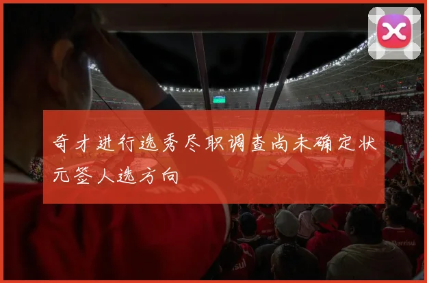 奇才进行选秀尽职调查尚未确定状元签人选方向
