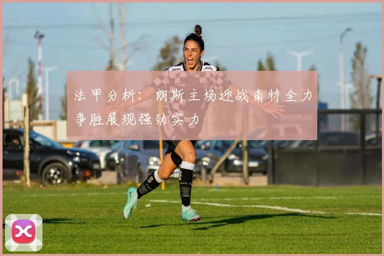 法甲分析：朗斯主场迎战南特全力争胜展现强劲实力