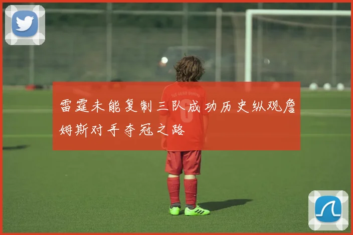 雷霆未能复制三队成功历史纵观詹姆斯对手夺冠之路