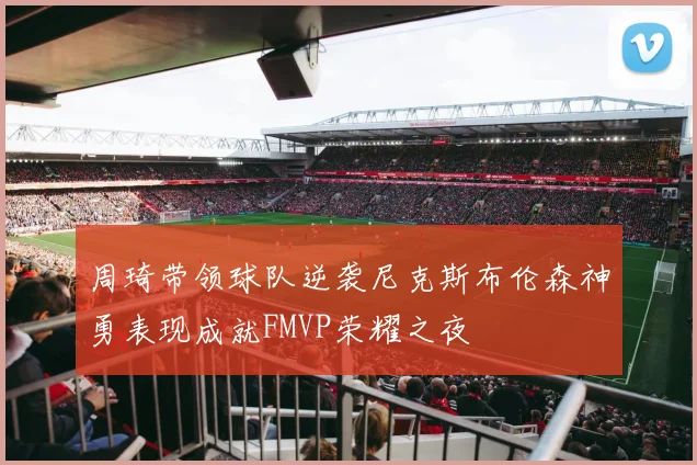 周琦带领球队逆袭尼克斯布伦森神勇表现成就FMVP荣耀之夜
