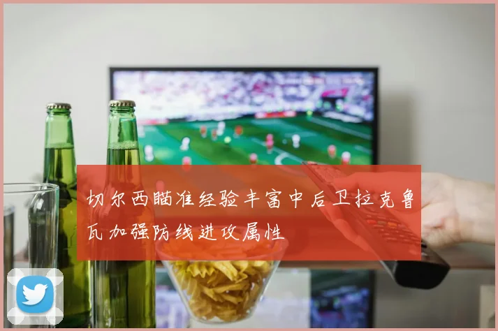 切尔西瞄准经验丰富中后卫拉克鲁瓦加强防线进攻属性