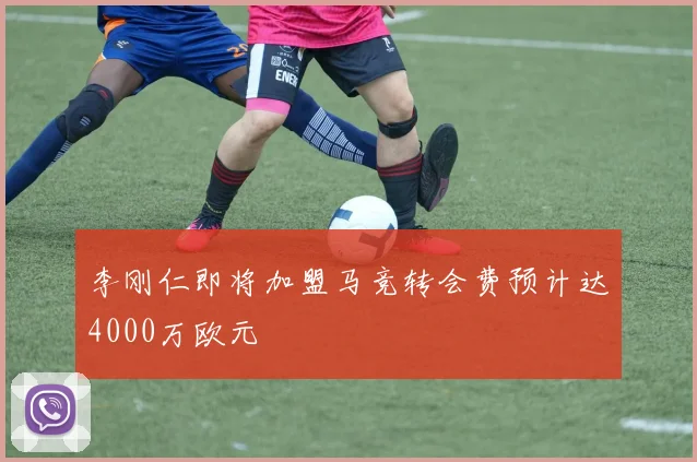 李刚仁即将加盟马竞转会费预计达4000万欧元