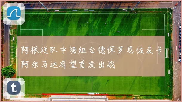 阿根廷队中场组合德保罗恩佐麦卡阿尔马达有望首发出战