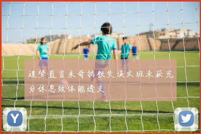 追梦直言米奇执教失误文班未获充分休息致体能透支