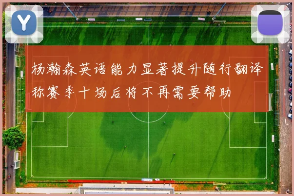 杨瀚森英语能力显著提升随行翻译称赛季十场后将不再需要帮助