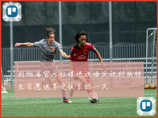 利物浦官方社媒送祝福庆祝科纳特生日愿他享受快乐的一天