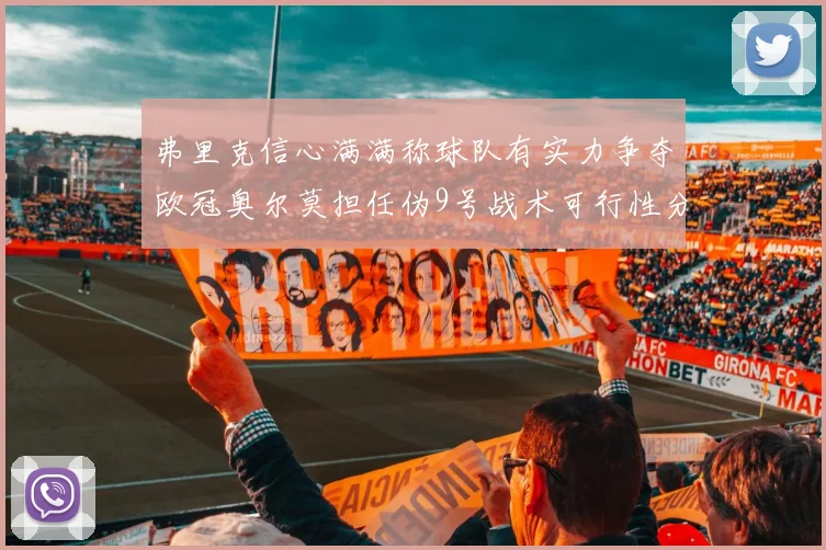 弗里克信心满满称球队有实力争夺欧冠奥尔莫担任伪9号战术可行性分析