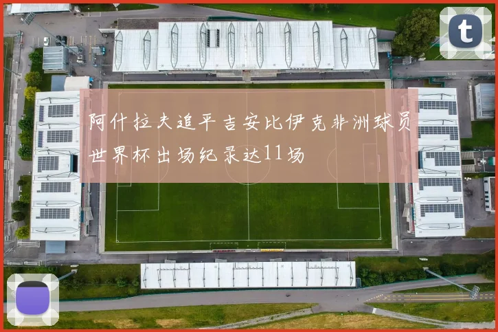 阿什拉夫追平吉安比伊克非洲球员世界杯出场纪录达11场