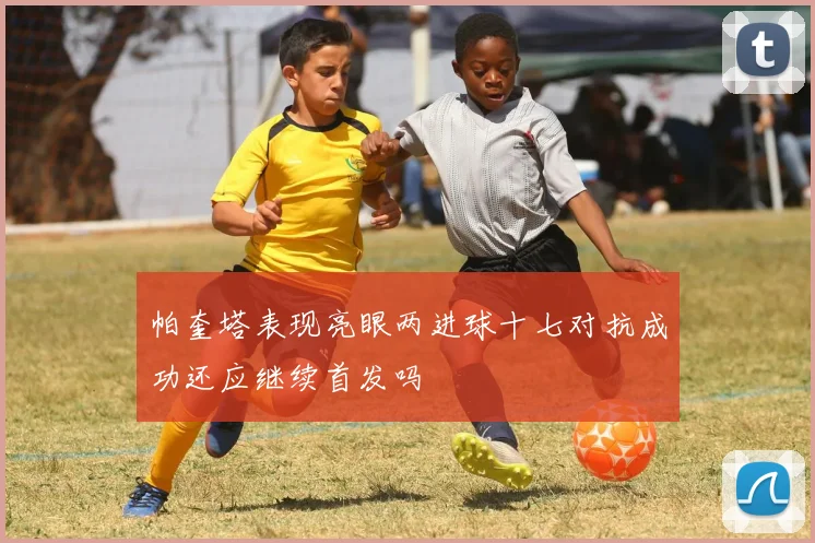 帕奎塔表现亮眼两进球十七对抗成功还应继续首发吗