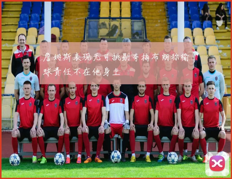 詹姆斯表现无可挑剔夸梅布朗称输球责任不在他身上