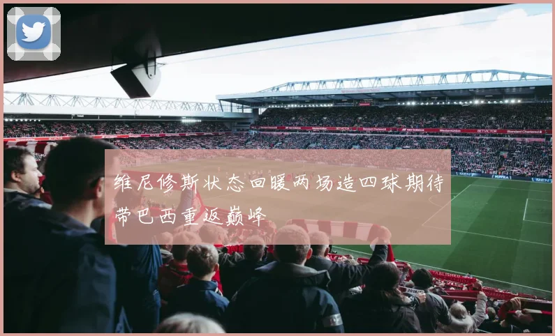 维尼修斯状态回暖两场造四球期待带巴西重返巅峰