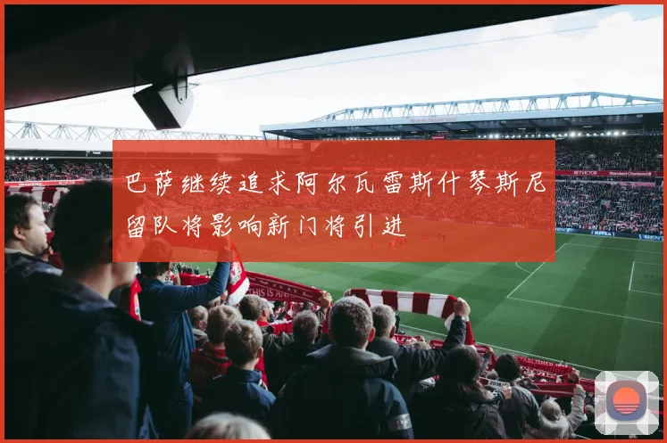 巴萨继续追求阿尔瓦雷斯什琴斯尼留队将影响新门将引进